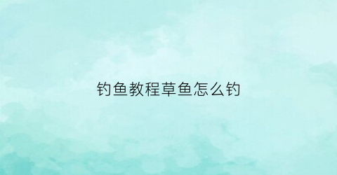 钓鱼教程草鱼怎么钓(钓鱼教程草鱼怎么钓视频)