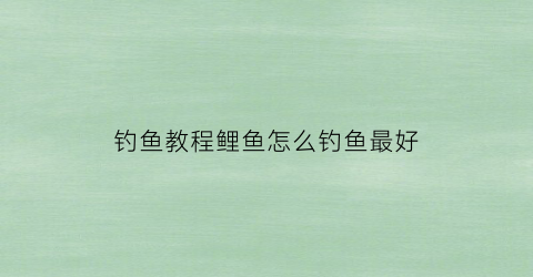 钓鱼教程鲤鱼怎么钓鱼最好(钓鱼教程鲤鱼怎么钓鱼最好视频)