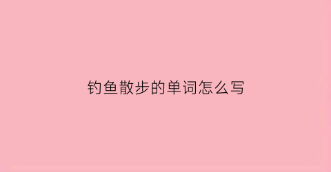 钓鱼散步的单词怎么写(散步遇到钓鱼的说说)