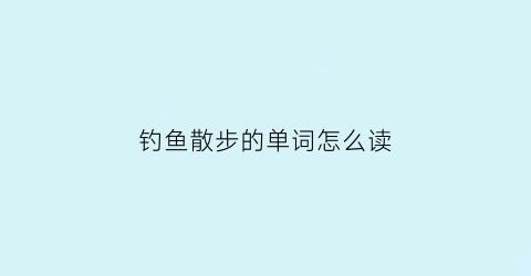 “钓鱼散步的单词怎么读(钓鱼单词怎么读)