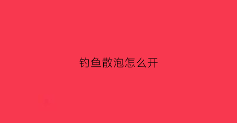 钓鱼散泡怎么开(钓鱼怎样开散炮)