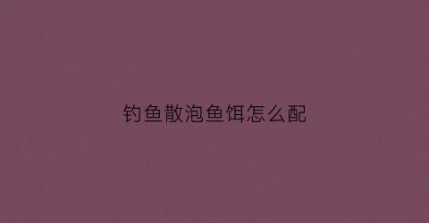 钓鱼散泡鱼饵怎么配(散泡诱鱼效果好吗)