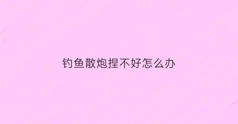 钓鱼散炮捏不好怎么办