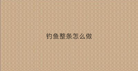 钓鱼整条怎么做(钓鱼整条怎么做视频)