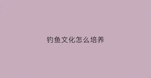 钓鱼文化怎么培养(钓鱼培养人的什么)