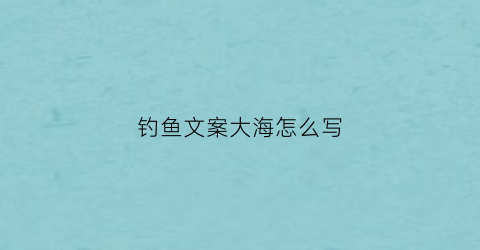 钓鱼文案大海怎么写(钓鱼文案大海怎么写的)