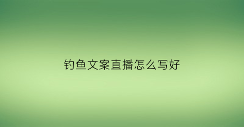 钓鱼文案直播怎么写好(钓鱼文案直播怎么写好听)
