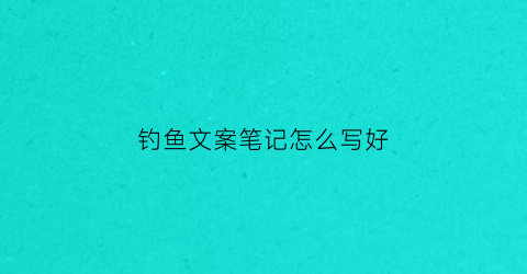 钓鱼文案笔记怎么写好(钓鱼文案大全)