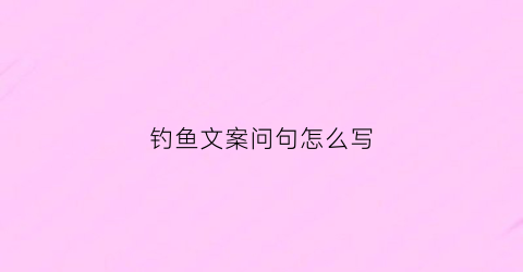 钓鱼文案问句怎么写(钓鱼文案发朋友圈)