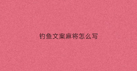 钓鱼文案麻将怎么写(钓鱼时发的朋友圈文案)