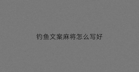 钓鱼文案麻将怎么写好(钓鱼文案短句)