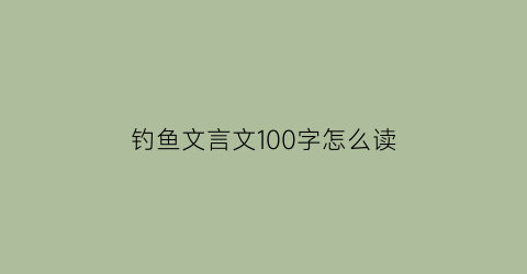 “钓鱼文言文100字怎么读(文言文钓鱼说明的道理)