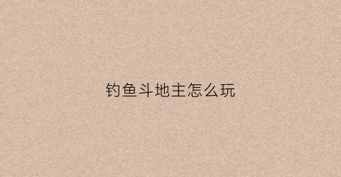 钓鱼斗地主怎么玩(欢乐斗地主钓鱼)