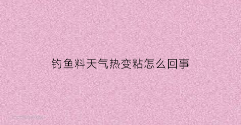 “钓鱼料天气热变粘怎么回事(钓鱼料天气热变粘怎么回事儿)