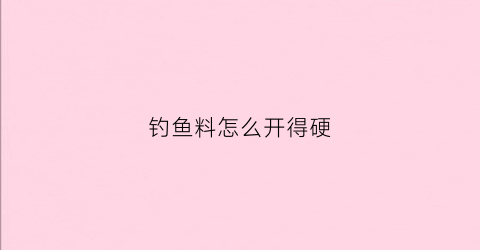 钓鱼料怎么开得硬(钓鱼料怎么弄)