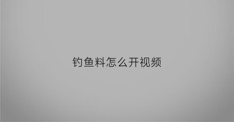 钓鱼料怎么开视频(钓鱼开饵料技巧视频)