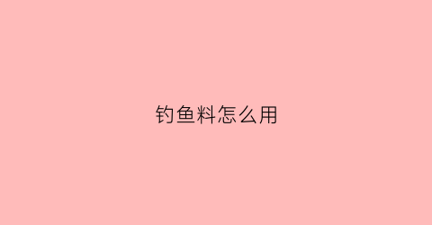 钓鱼料怎么用(钓鱼的鱼料怎么用)