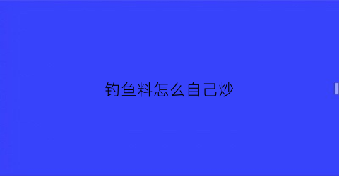 钓鱼料怎么自己炒(钓鱼料怎么调不会散)