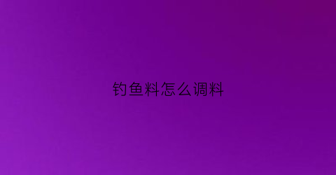 钓鱼料怎么调料(钓鱼料怎么做需要什么材料)