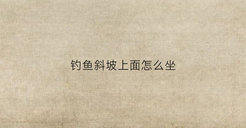 钓鱼斜坡上面怎么坐(斜坡怎么放钓椅)