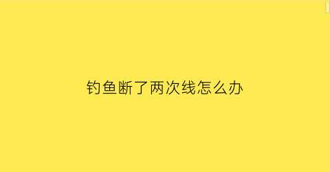 钓鱼断了两次线怎么办(钓鱼时线断了)