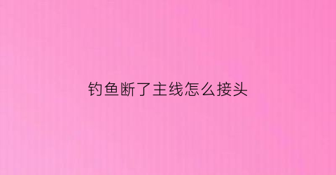 钓鱼断了主线怎么接头(钓鱼断了主线怎么接头视频)