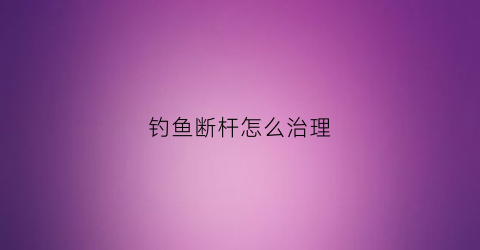 钓鱼断杆怎么治理(钓鱼断杆怎么治理好)