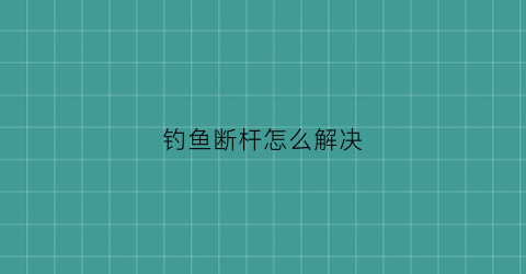 钓鱼断杆怎么解决(钓大鱼断杆)
