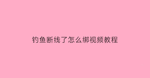 “钓鱼断线了怎么绑视频教程(钓线断后连接方法)