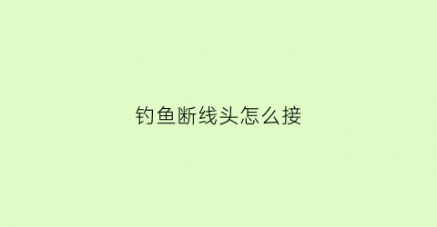 钓鱼断线头怎么接(钓线断了怎么接视频)
