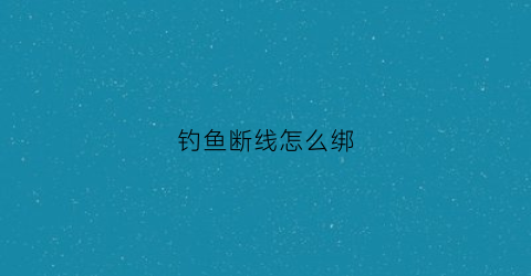 钓鱼断线怎么绑(钓鱼线断了怎样绑连接)
