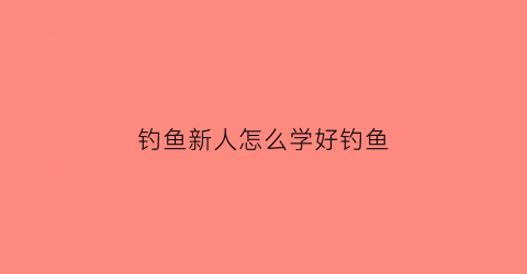 钓鱼新人怎么学好钓鱼(钓鱼入门新手学钓鱼钓鱼技巧)