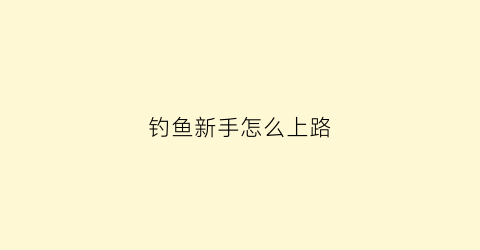 钓鱼新手怎么上路(新手钓鱼小技巧)