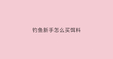 钓鱼新手怎么买饵料(鱼饵怎么买便宜)