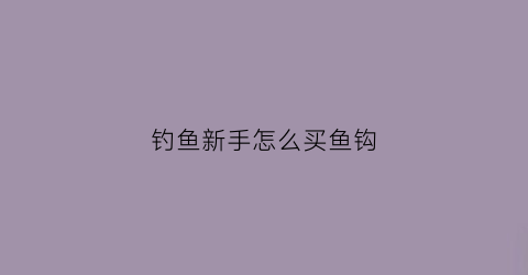 钓鱼新手怎么买鱼钩(钓鱼新手怎么买鱼钩呢)