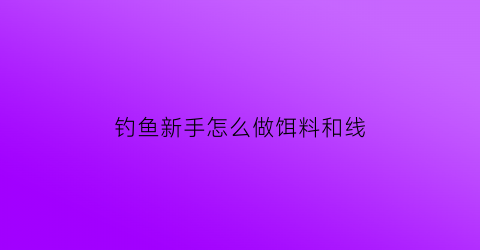 钓鱼新手怎么做饵料和线