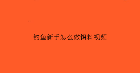 钓鱼新手怎么做饵料视频(如何做钓鱼饵料)