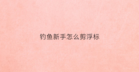 钓鱼新手怎么剪浮标(钓浮剪多少铅)