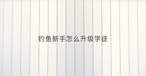 钓鱼新手怎么升级学徒(钓鱼快速升级)