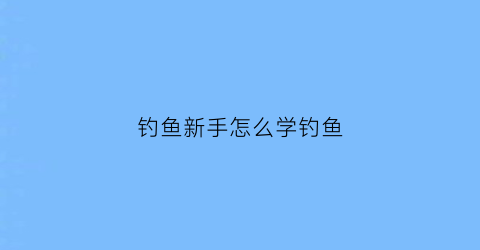 钓鱼新手怎么学钓鱼(钓鱼入门新手学钓鱼钓鱼技巧)