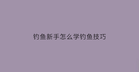 “钓鱼新手怎么学钓鱼技巧(钓鱼入门新手学钓鱼钓鱼技巧)