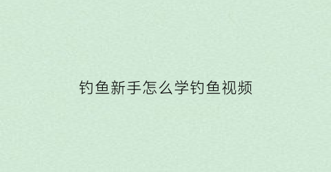 钓鱼新手怎么学钓鱼视频(新手钓鱼教学视频全集)
