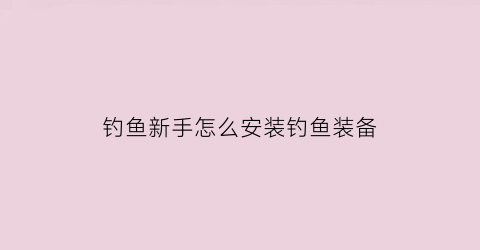 “钓鱼新手怎么安装钓鱼装备(新手钓鱼安装视频教程全集)