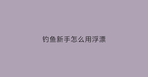 钓鱼新手怎么用浮漂(新手钓鱼浮漂怎么调)