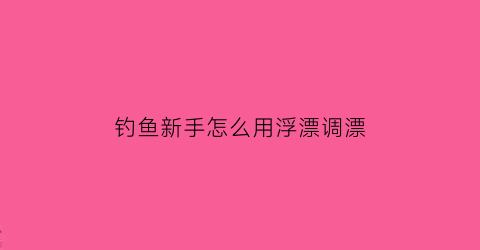 “钓鱼新手怎么用浮漂调漂(钓鱼新手怎样调浮漂)