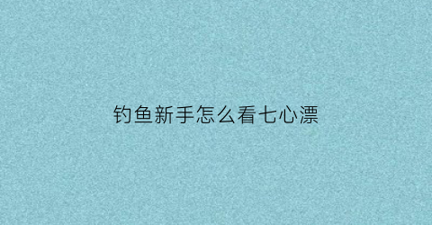 “钓鱼新手怎么看七心漂(钓鱼怎么看七星漂才知道鱼上钩)