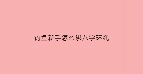 “钓鱼新手怎么绑八字环绳(钓鱼怎么绑8字环)