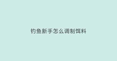 钓鱼新手怎么调制饵料(钓鱼新手怎么调制饵料配方)