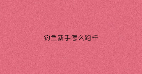钓鱼新手怎么跑杆(跑钓鱼技巧视频)