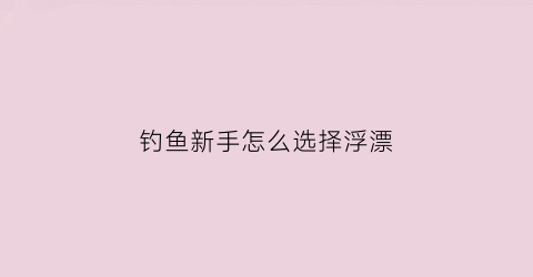钓鱼新手怎么选择浮漂(新手怎样选择浮漂)